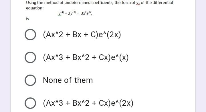 Using the method of undetermined coefficients, the form of y, of the differential
equation:
yl4) – 2yl3) = 3x'e,
is
O (Ax^2 + Bx + C)e^(2x)
O (Ax^3 + Bx^2 + Cx)e^(x)
O None of them
(Ax^3 + Bx^2 + Cx)e^(2x)
