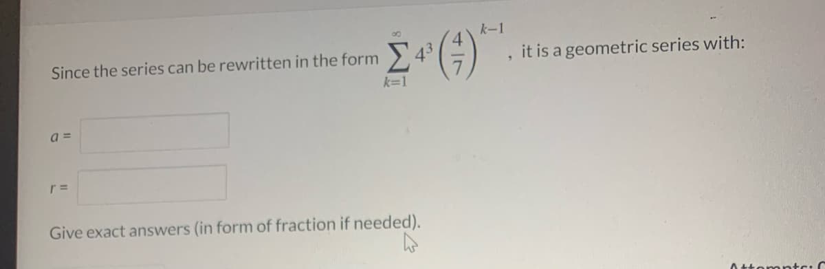 k-1
()
Since the series can be rewritten in the form
43
it is a geometric series with:
k=1
Give exact answers (in form of fraction if needed).
Attem nts:C
