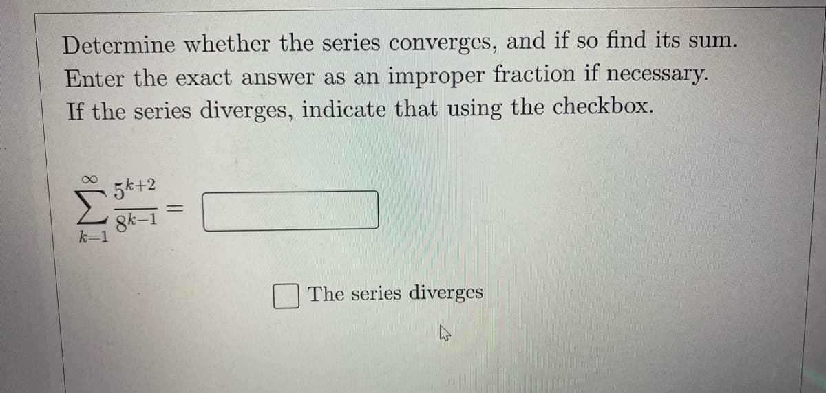 Determine whether the series converges, and if so find its sum.
Enter the exact answer as an improper fraction if
necessary.
If the series diverges, indicate that using the checkbox.
5k+2
8k-1
k=1
The series diverges
