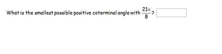 21n
What is the smallest possible positive coterminal angle with
8
