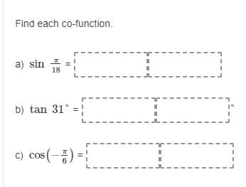 Find each co-function.
a) sin -
18
b) tan 31° =|
c) cos(-종) = |
COS
%3D
