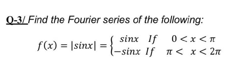 Q-3/ Find the Fourier series of the following:
sinx If 0 < x < n
(-sinx If TI < x < 2n
f(x) = |sinx|
