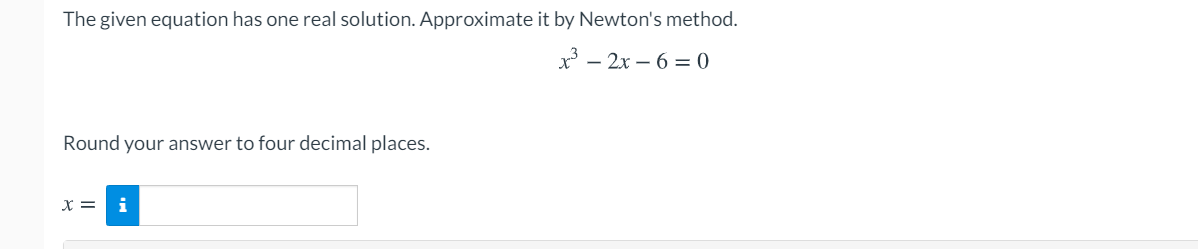 The given equation has one real solution. Approximate it by Newton's method.
x* - 2x – 6 = 0
Round your answer to four decimal places.
x =
i
