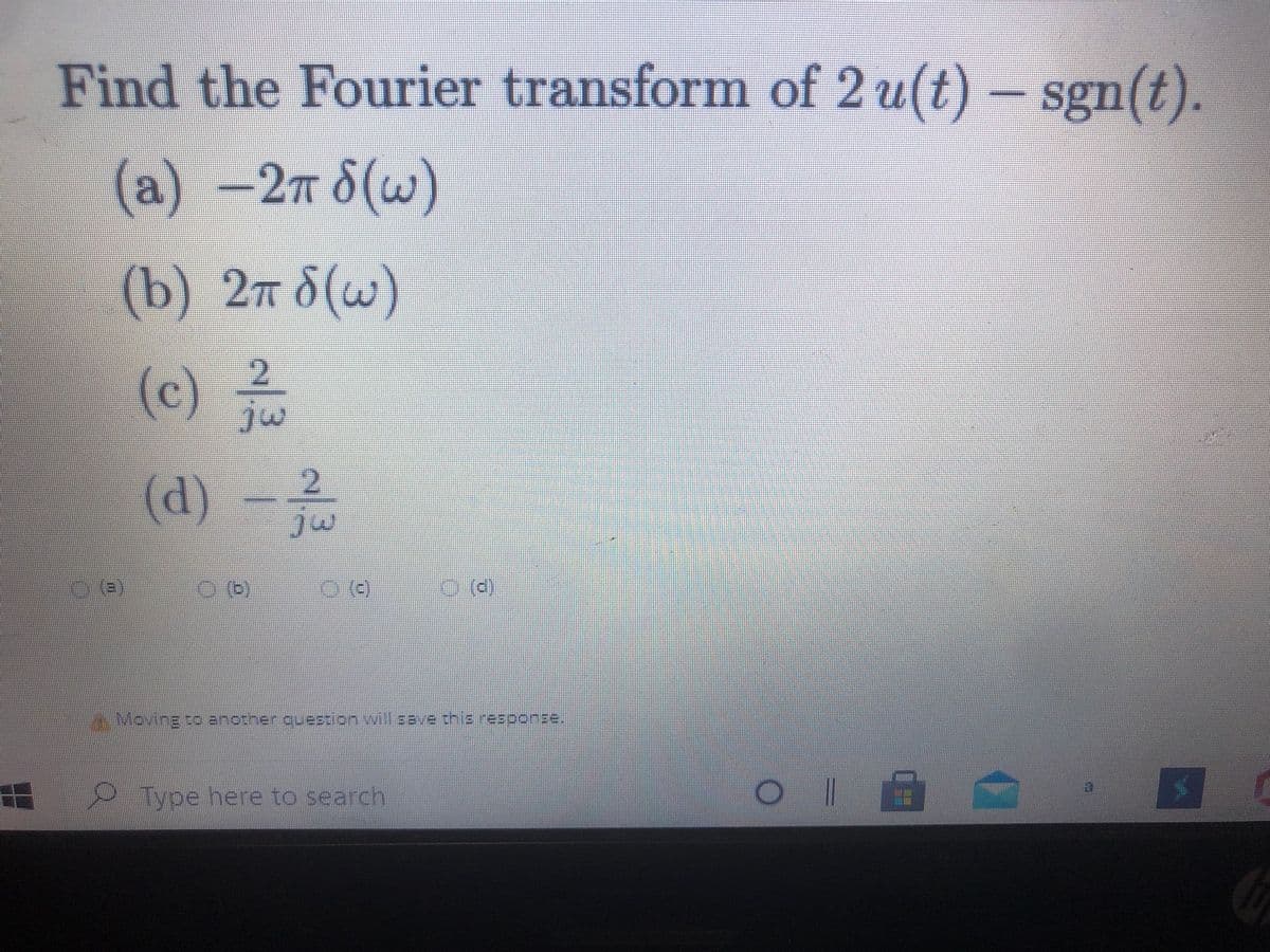 Find the Fourier transform of 2 u(t) – sgn(t).
(а)-2т 6(w)
a
(b) 2т б (w)
(c)2
(d)-2
()
Meving to another question will save this response.
Type here to search
