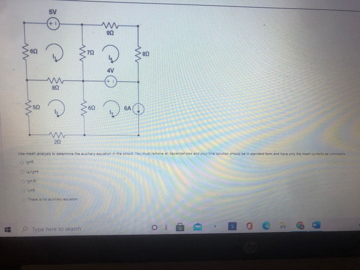 5V
+1
62
72
82
4V
52
6A (T
Use mesh analysis to determine the auxiliary equation in the circuit. You must remove all dependencles and your final solution should be in standard form and have only the mesh currents as unknowns.
O 14-l3-4
C There is no auxiliary equation
M
Type here to search
