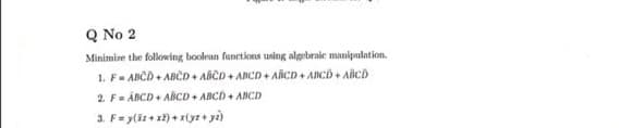 Q No 2
Minimise the following boolean functions using algebraie manipulation.
1. F- ABCD + ABČD + ABCD + ABCD + ANCD + ANCD + AñcD
2. F- ÅBCD + ABCD + ARCD + ABCD
3. F-y(iz+ x) + (yr+ ya)
