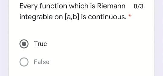 Every function which is Riemann 0/3
integrable on [a,b] is continuous. *
True
False
