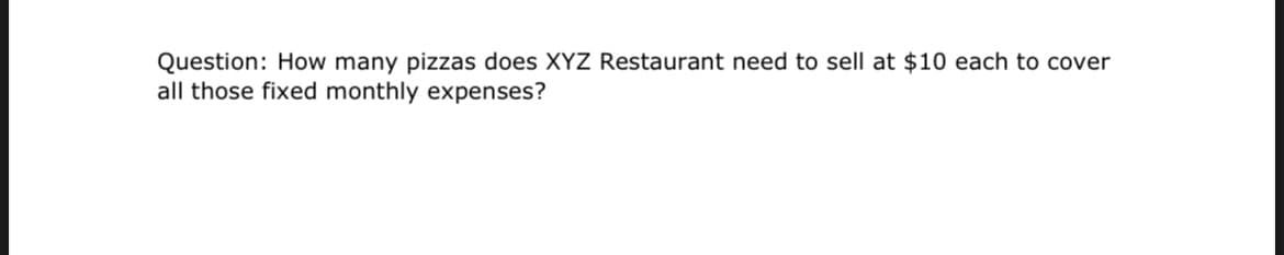 Question: How many pizzas does XYZ Restaurant need to sell at $10 each to cover
all those fixed monthly expenses?
