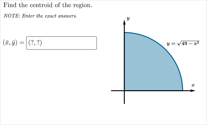 Find the centroid of the region.
NOTE: Enter the exact answers.
(T, 9) =|(?,?)
y = V49 – x²
