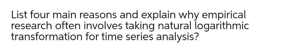 List four main reasons and explain why empirical
research often involves taking natural logarithmic
transformation for time series analysis?
