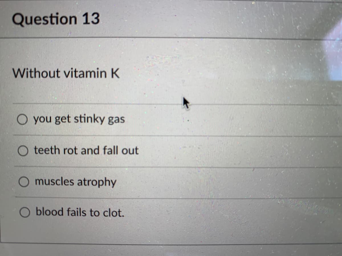 Question 13
Without vitamin K
O you get stinky gas
O teeth rot and fall out
O muscles atrophy
O blood fails to clot.