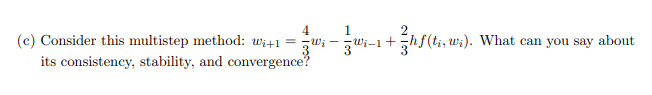4
1
(c) Consider this multistep method: w₁+1 = w; -w₁-1 + hf(ti, wi). What can you say about
its consistency, stability, and convergence?