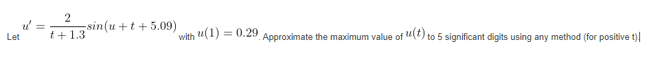 Let
u =
2
t + 1.3
sin(u+t+5.09)
with
u(1) =
= 0.29
Approximate the maximum value of "(t) to 5 significant digits using any method (for positive t)|