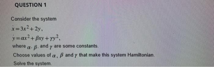 QUESTION 1
Consider the system
x=3x2+2y,
y=ax2+pxy+y2.
a. B. and
Choose values of a, B and y that make this system Hamiltonian.
where
are some constants.
Solve the system.
