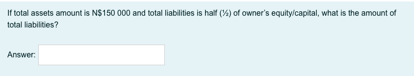 If total assets amount is N$150 000 and total liabilities is half (2) of owner's equity/capital, what is the amount of
total liabilities?
Answer:
