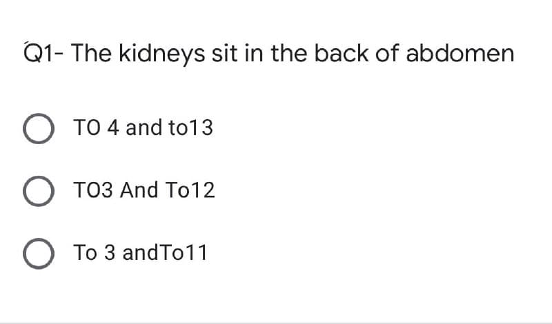 Q1- The kidneys sit in the back of abdomen
O TO 4 and to13
O T03 And To12
Ο το
To 3 and To11