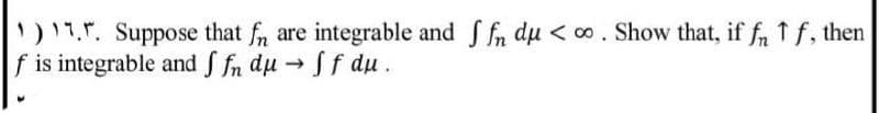 ¹) 11.". Suppose that fn are integrable and ffn du <∞. Show that, if fn 1 f, then
f is integrable and ffn du → ff du.
->