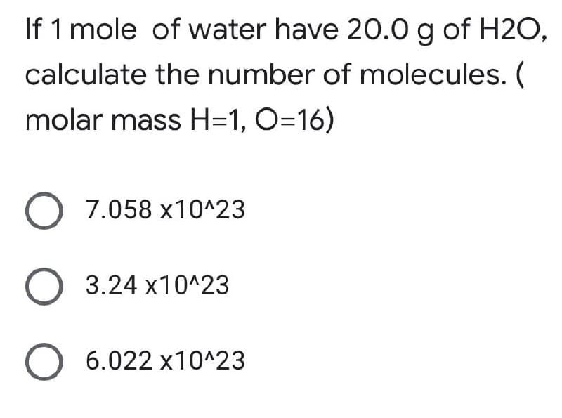 If 1 mole of water have 20.0 g of H2O,
calculate the number of molecules. (
molar mass H=1, O=16)
O 7.058 x10^23
O 3.24 x10^23
O 6.022 x10^23