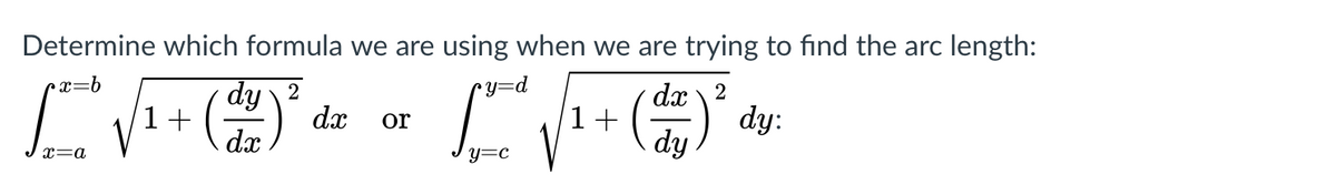 Determine which formula we are using when we are trying to find the arc length:
dy 2
1+
dx
•x=b
•y=d
dx 2
dy:
dx
1+
dy
or
x=a
y=c
