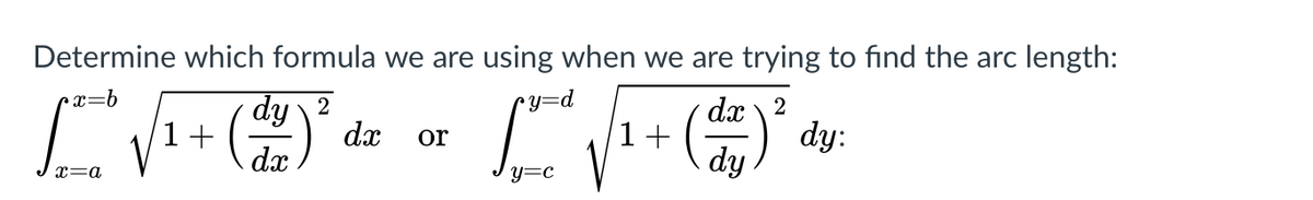 Determine which formula we are using when we are trying to find the arc length:
x=b
dy 2
dx
•y=d
dx \ 2
1+
dx
dy:
or
1+
dy
y=c
