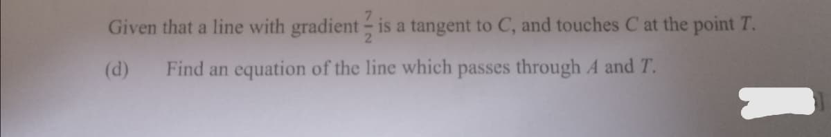 Given that a line with gradient - is a tangent to C, and touches C at the point T.
(d)
Find an equation of the line which passes through A and T.
