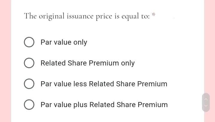 The original issuance price is equal to:
Par value only
O Related Share Premium only
Par value less Related Share Premium
Par value plus Related Share Premium
