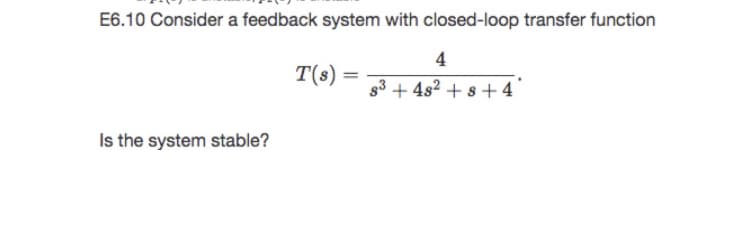 E6.10 Consider a feedback system with closed-loop transfer function
4
T(s) =
g3 + 4s² + s + 4
Is the system stable?
