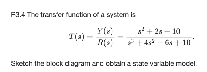 P3.4 The transfer function of a system is
Y(s)
T(s) =
R(s)
s2 + 2s + 10
g3 + 4s2 + 6s + 10
Sketch the block diagram and obtain a state variable model.
