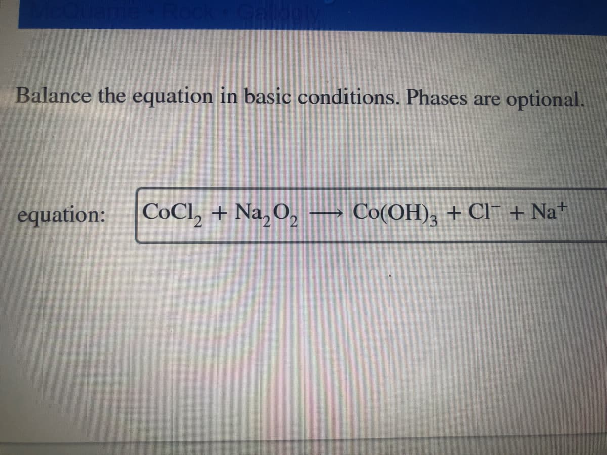 Balance the equation in basic conditions. Phases are optional.
equation:
CoCl, + Na,O,
Co(OH), + Cl + Na+
>
