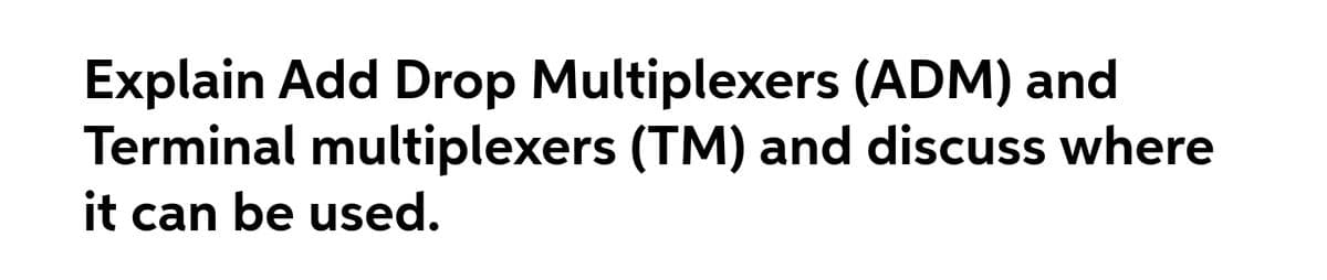 Explain Add Drop Multiplexers (ADM) and
Terminal multiplexers (TM) and discuss where
it can be used.
