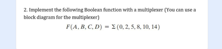 2. Implement the following Boolean function with a multiplexer (You can use a
block diagram for the multiplexer)
F(A, B, C, D) = (0, 2, 5, 8, 10, 14)
