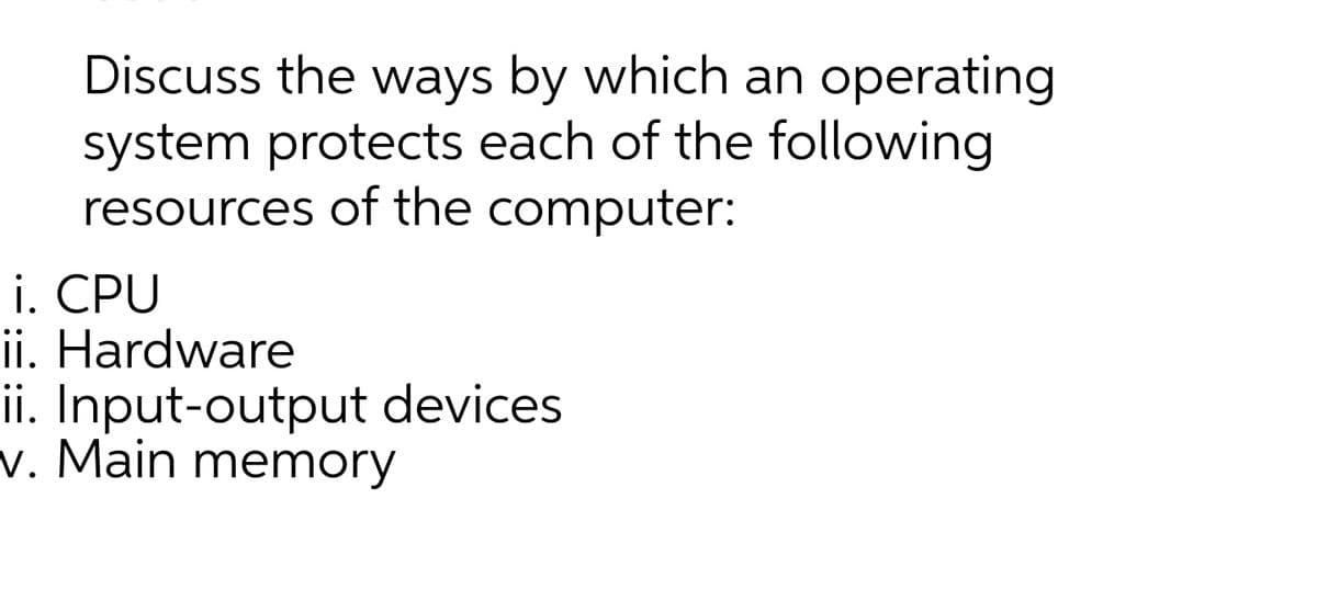 Discuss the ways by which an operating
system protects each of the following
resources of the computer:
i. CPU
ii. Hardware
ii. Input-output devices
v. Main memory
