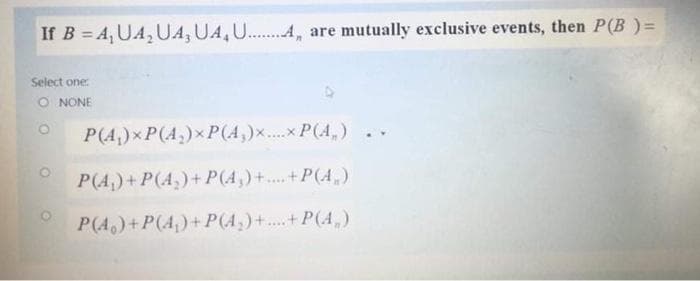 If B = A,UA, UA, UA,U.A, are mutually exclusive events, then P(B ) =
Select one:
O NONE
P(A,)xP(A,)xP(A,)x..x P(A,)
P(A)+ P(4,)+P(A,)+.. +P(A,)
P(A,)+P(A,)+P(A,)+..+P(4,)
