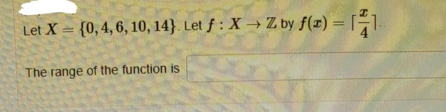 Let X = {0,4, 6, 10, 14}. Let f : X → Z by f(x) = [1.
4
The range of the function is
