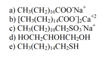 a) CH3(CH2)16CO0'Na*
b) [CH3(CH2)14C00'];Ca*
c) CH3(CH2)10CH;SO; Na*
d) НОCH-CHOHСH-ОН
e) CH3(CH2)14CH2SH
+2
