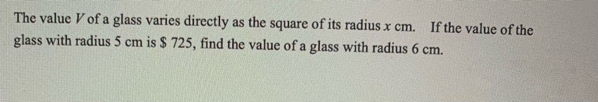 The value of a glass varies directly as the square of its radius x cm. If the value of the
glass with radius 5 cm is $ 725, find the value of a glass with radius 6 cm.