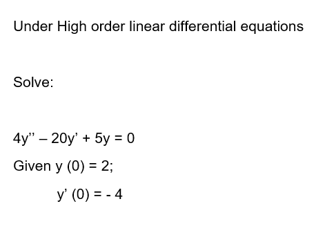 Under High order linear differential equations
Solve:
4y" - 20y' + 5y = 0
Given y (0) = 2;
y' (0) = -4