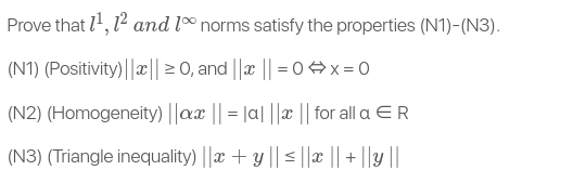 Prove that 1', 12 and lº norms satisfy the properties (N1)-(N3).
(N1) (Positivity)||x|| > 0, and ||x || = 0 +x = 0
(N2) (Homogeneity) ||ax || = |a| ||x || for all a ER
(N3) (Triangle inequality) ||x + y || < ||æ || + ||Y ||
