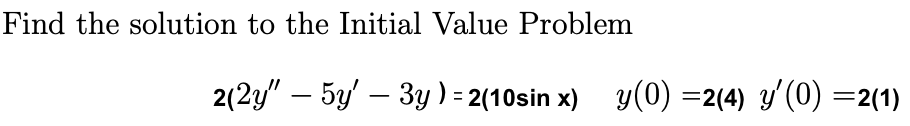 Find the solution to the Initial Value Problem
2(2y" - 5y' - 3y) = 2(10sin x) y(0) =2(4) y'(0) =2(1)