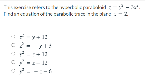This exercise refers to the hyperbolic paraboloid z = y – 3x2.
Find an equation of the parabolic trace in the plane x = 2.
%3D
O z2 = y + 12
= - y+ 3
y = z + 12
%3D
= z – 12
– z – 6
%3D
