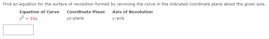 Find an equation for the surface of revolution formed by revolving the curve in the indicated coordinate plane about the given axis.
Equation of Curve
z2 = 16y
Coordinate Plane Axis of Revolution
yz-plane
y-axis
