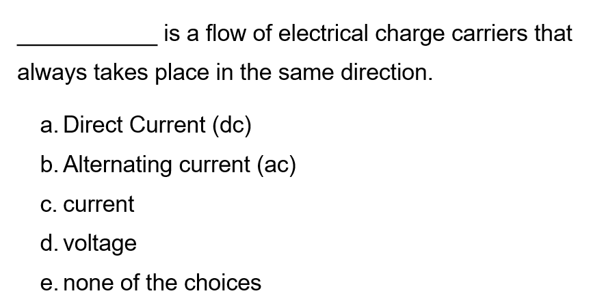 is a flow of electrical charge carriers that
always takes place in the same direction.
a. Direct Current (dc)
b. Alternating current (ac)
C. current
d. voltage
e. none of the choices
