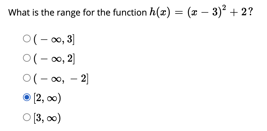 What is the range for the function h(x) = (x – 3)² + 2?
O(- 00, 3]
0(- 00, 2]
|
O(- 00, – 2]
O [2, 0)
O [3, 0)
|
