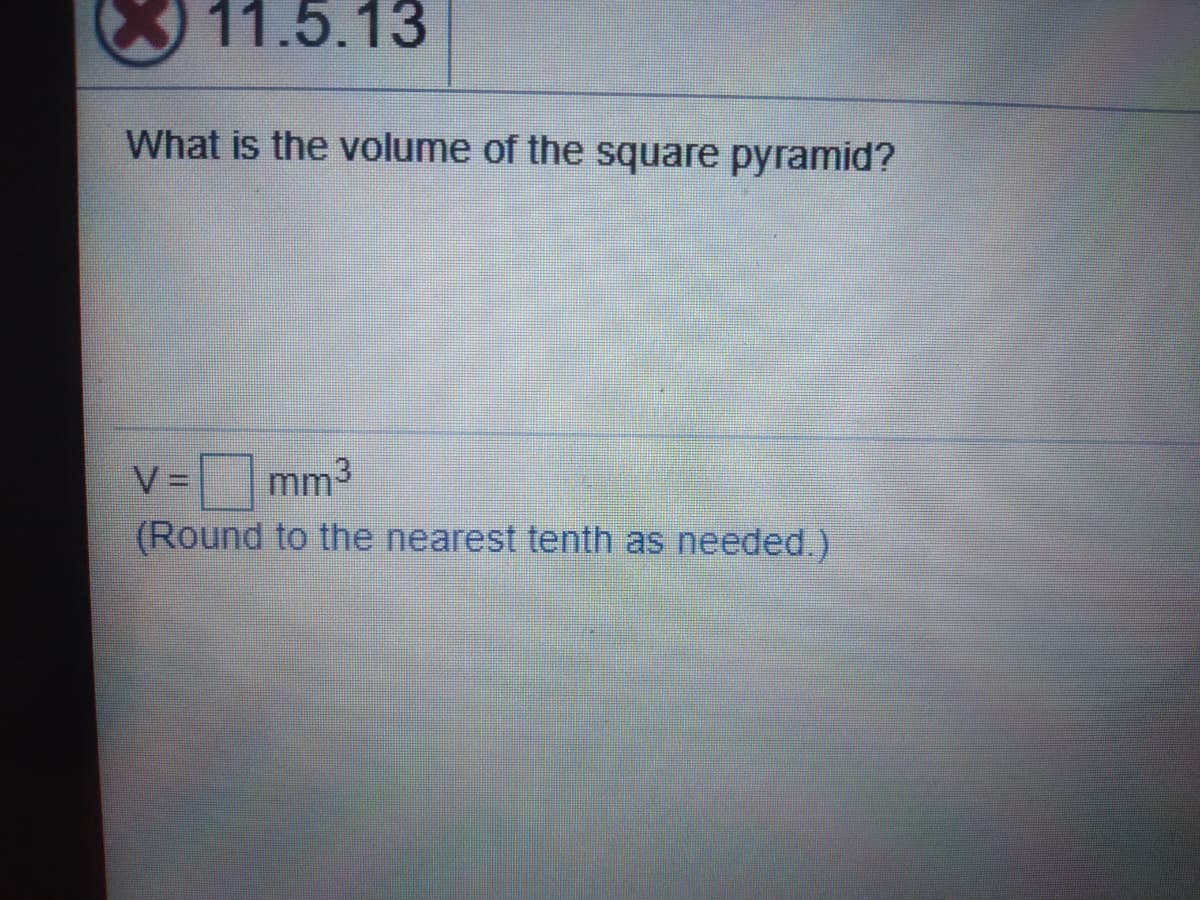 11.5.13
What is the volume of the square pyramid?
V =
mm3
(Round to the nearest tenth as needed.)
