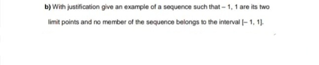 b) With justification give an example of a sequence such that - 1, 1 are its two
limit points and no member of the sequence belongs to the interval |- 1, 1].
