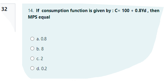32
14. If consumption function is given by : C= 100 + 0.8Yd , then
MPS equal
O a. 0.8
O b. 8
O . 2
O d. 0.2

