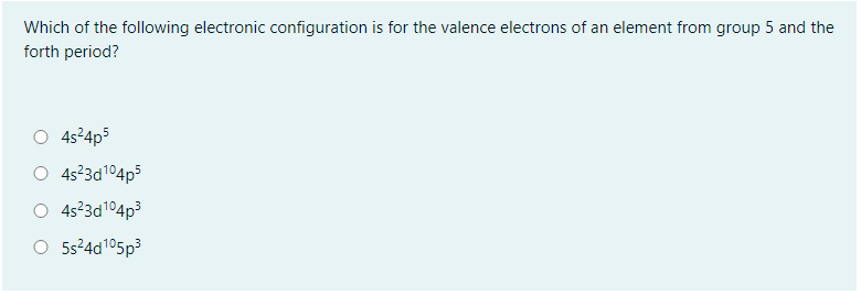 Which of the following electronic configuration is for the valence electrons of an element from group 5 and the
forth period?
O 4s24p3
O 4s23d104p5
O 4s?3d104p3
O 5524d105p3
