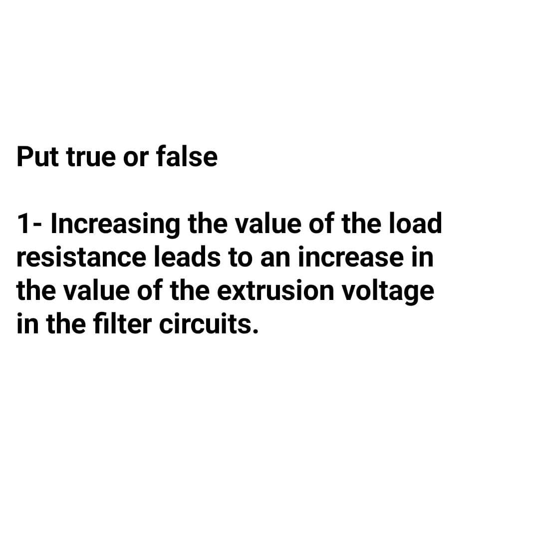 Put true or false
1- Increasing the value of the load
resistance leads to an increase in
the value of the extrusion voltage
in the filter circuits.
