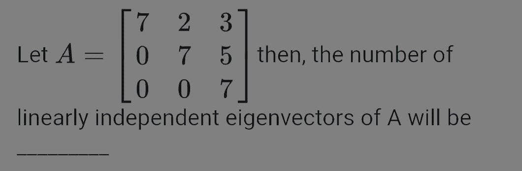 [7 2
3.
7 5 then, the number of
0 7
Let A =
%3D
0.
linearly independent eigenvectors of A will be
