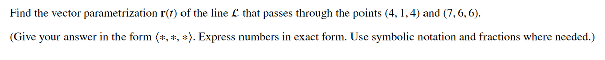 Find the vector parametrization r(t) of the line £ that passes through the points (4, 1, 4) and (7, 6, 6).
(Give
your answer in the form (*, *, *). Express numbers in exact form. Use symbolic notation and fractions where needed.)